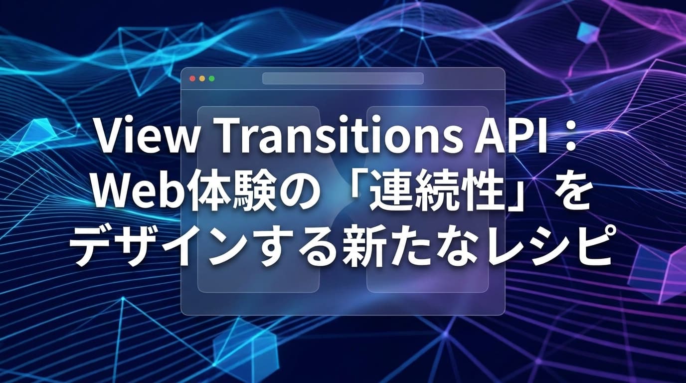 View Transitions API:Web体験の「連続性」をデザインする新たなレシピ
